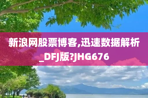 新浪网股票博客,迅速数据解析_DFJ版?JHG676