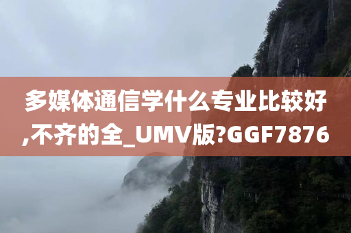 多媒体通信学什么专业比较好,不齐的全_UMV版?GGF7876