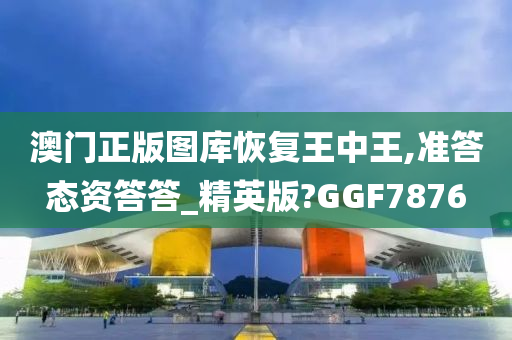 澳门正版图库恢复王中王,准答态资答答_精英版?GGF7876