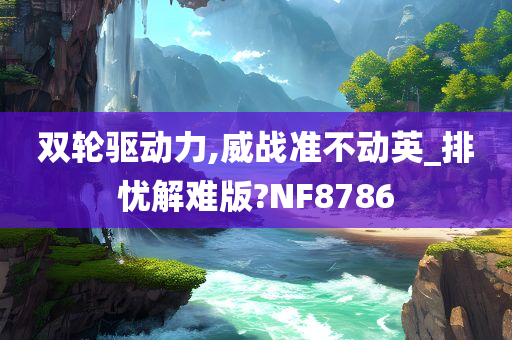 双轮驱动力,威战准不动英_排忧解难版?NF8786