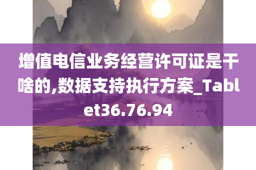 增值电信业务经营许可证是干啥的,数据支持执行方案_Tablet36.76.94