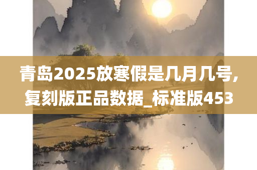 青岛2025放寒假是几月几号,复刻版正品数据_标准版453