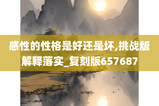 感性的性格是好还是坏,挑战版解释落实_复刻版657687