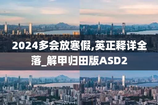 2024多会放寒假,英正释详全落_解甲归田版ASD2