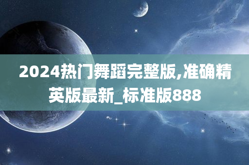 2024热门舞蹈完整版,准确精英版最新_标准版888