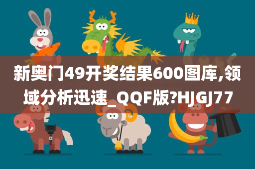 新奥门49开奖结果600图库,领域分析迅速_QQF版?HJGJ77