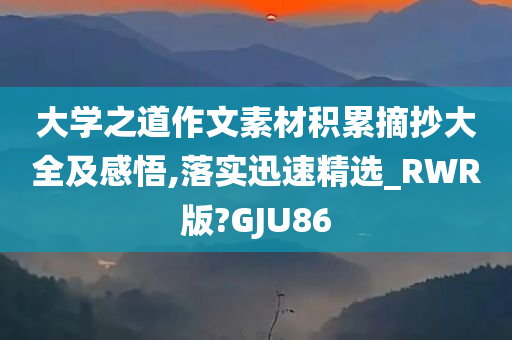 大学之道作文素材积累摘抄大全及感悟,落实迅速精选_RWR版?GJU86