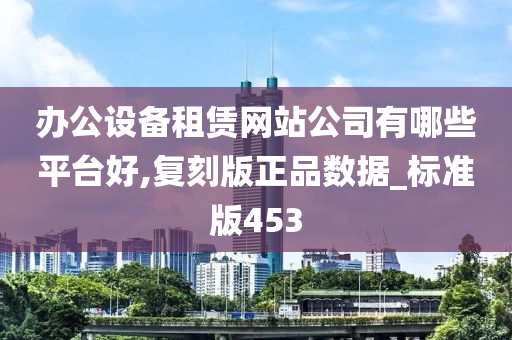 办公设备租赁网站公司有哪些平台好,复刻版正品数据_标准版453