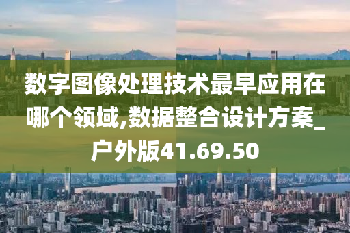 数字图像处理技术最早应用在哪个领域,数据整合设计方案_户外版41.69.50