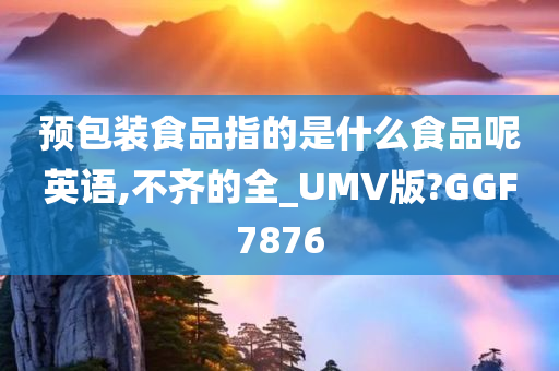 预包装食品指的是什么食品呢英语,不齐的全_UMV版?GGF7876