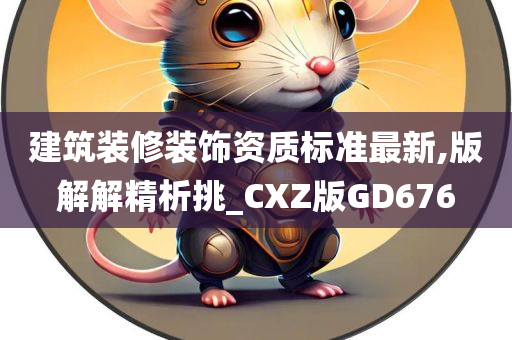 建筑装修装饰资质标准最新,版解解精析挑_CXZ版GD676