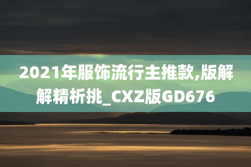 2021年服饰流行主推款,版解解精析挑_CXZ版GD676