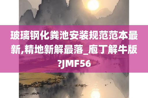 玻璃钢化粪池安装规范范本最新,精地新解最落_庖丁解牛版?JMF56