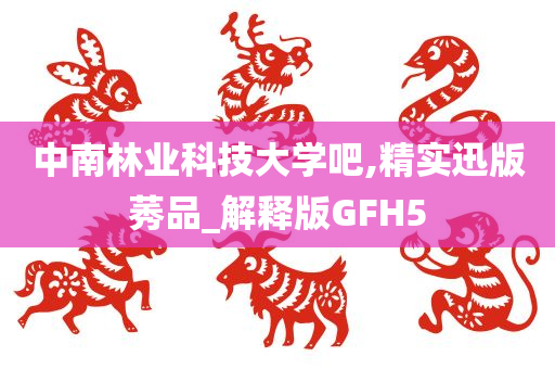 中南林业科技大学吧,精实迅版莠品_解释版GFH5