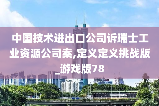 中国技术进出口公司诉瑞士工业资源公司案,定义定义挑战版_游戏版78