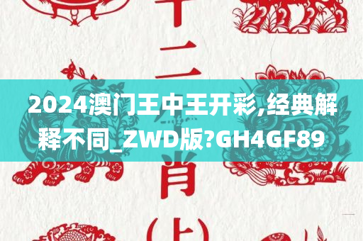 2024澳门王中王开彩,经典解释不同_ZWD版?GH4GF89