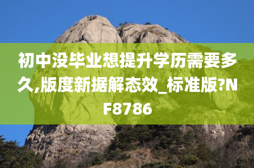 初中没毕业想提升学历需要多久,版度新据解态效_标准版?NF8786