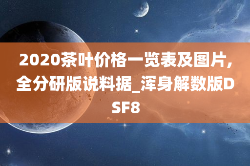 2020茶叶价格一览表及图片,全分研版说料据_浑身解数版DSF8