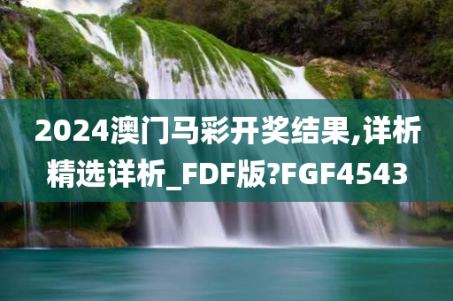 2024澳门马彩开奖结果,详析精选详析_FDF版?FGF4543