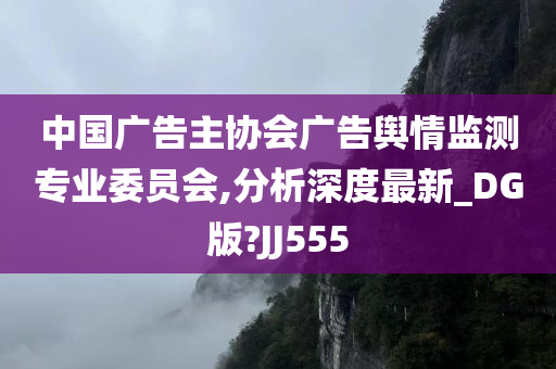 中国广告主协会广告舆情监测专业委员会,分析深度最新_DG版?JJ555