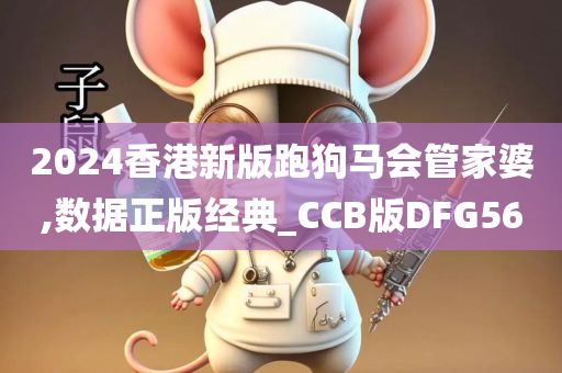 2024香港新版跑狗马会管家婆,数据正版经典_CCB版DFG56