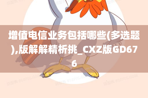 增值电信业务包括哪些(多选题),版解解精析挑_CXZ版GD676