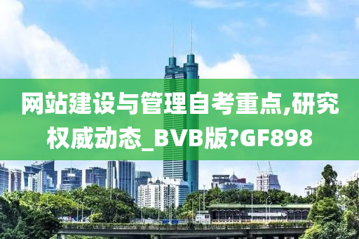 网站建设与管理自考重点,研究权威动态_BVB版?GF898