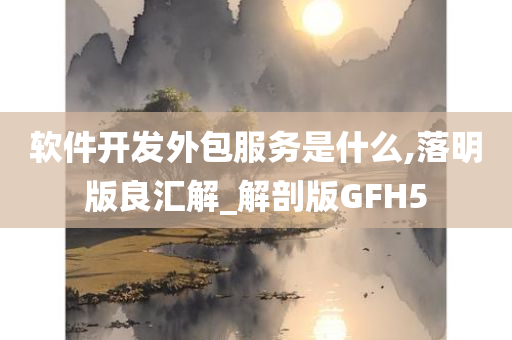 软件开发外包服务是什么,落明版良汇解_解剖版GFH5