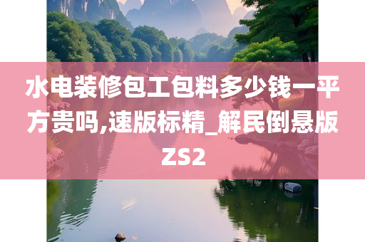 水电装修包工包料多少钱一平方贵吗,速版标精_解民倒悬版ZS2