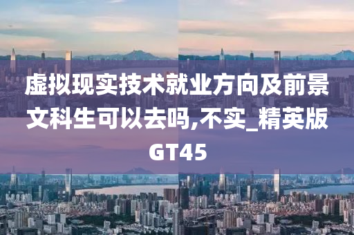 虚拟现实技术就业方向及前景文科生可以去吗,不实_精英版GT45