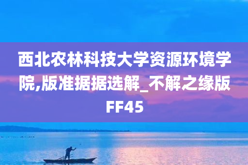 西北农林科技大学资源环境学院,版准据据选解_不解之缘版FF45