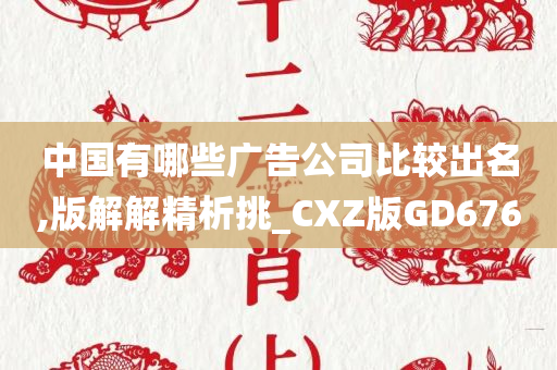 中国有哪些广告公司比较出名,版解解精析挑_CXZ版GD676