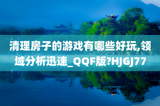 清理房子的游戏有哪些好玩,领域分析迅速_QQF版?HJGJ77