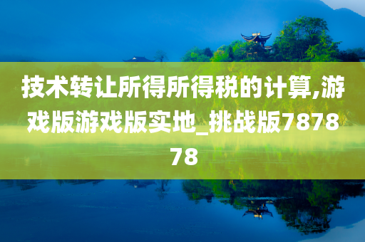 技术转让所得所得税的计算,游戏版游戏版实地_挑战版787878