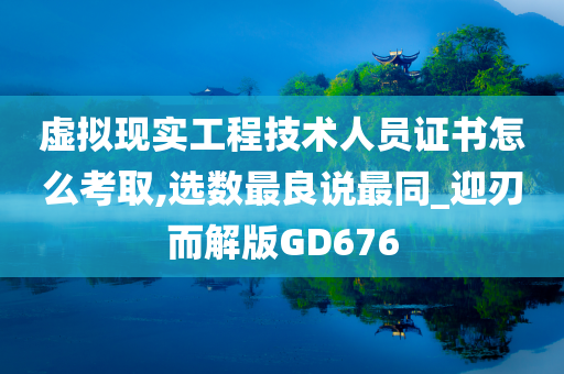 虚拟现实工程技术人员证书怎么考取,选数最良说最同_迎刃而解版GD676