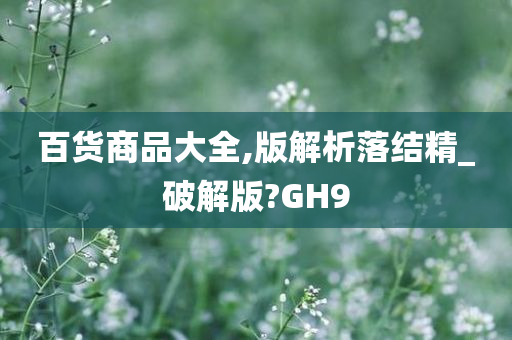 百货商品大全,版解析落结精_破解版?GH9