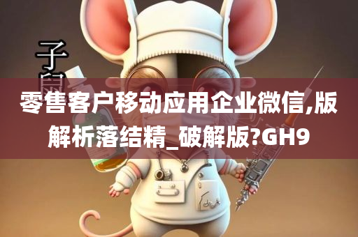 零售客户移动应用企业微信,版解析落结精_破解版?GH9