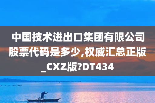 中国技术进出口集团有限公司股票代码是多少,权威汇总正版_CXZ版?DT434