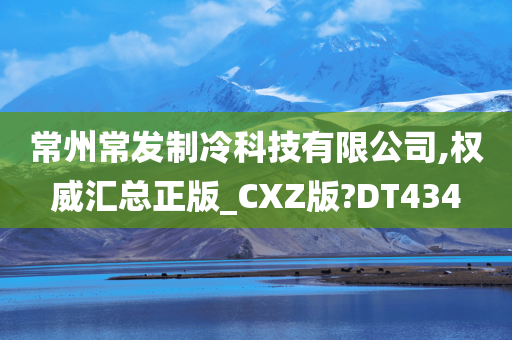 常州常发制冷科技有限公司,权威汇总正版_CXZ版?DT434