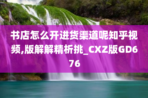 书店怎么开进货渠道呢知乎视频,版解解精析挑_CXZ版GD676