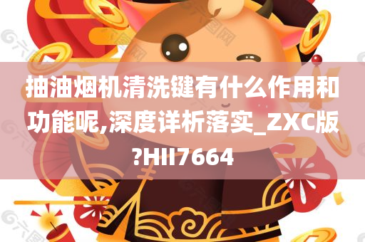 抽油烟机清洗键有什么作用和功能呢,深度详析落实_ZXC版?HII7664