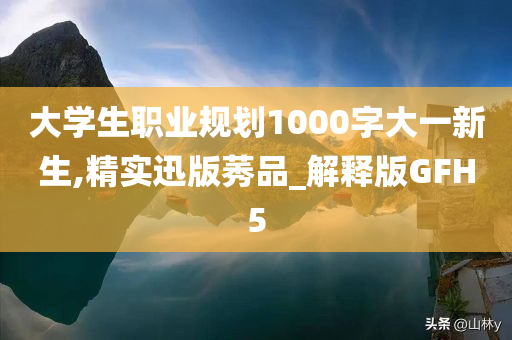 大学生职业规划1000字大一新生,精实迅版莠品_解释版GFH5