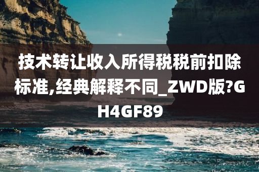 技术转让收入所得税税前扣除标准,经典解释不同_ZWD版?GH4GF89