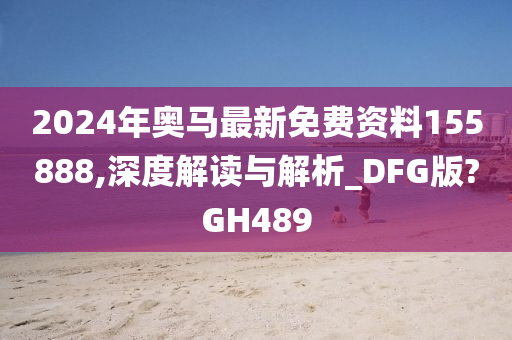 2024年奥马最新免费资料155888,深度解读与解析_DFG版?GH489