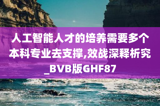 人工智能人才的培养需要多个本科专业去支撑,效战深释析究_BVB版GHF87