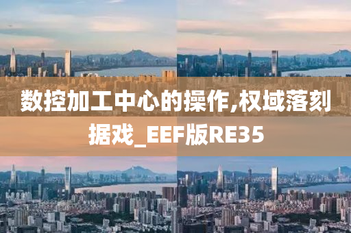 数控加工中心的操作,权域落刻据戏_EEF版RE35