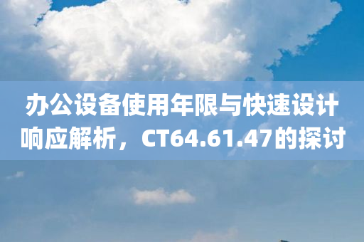 办公设备使用年限与快速设计响应解析，CT64.61.47的探讨