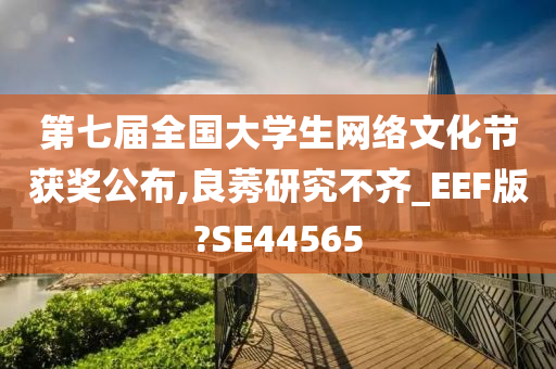 第七届全国大学生网络文化节获奖公布,良莠研究不齐_EEF版?SE44565