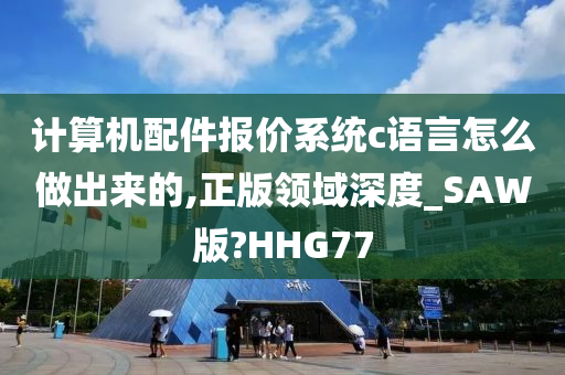 计算机配件报价系统c语言怎么做出来的,正版领域深度_SAW版?HHG77