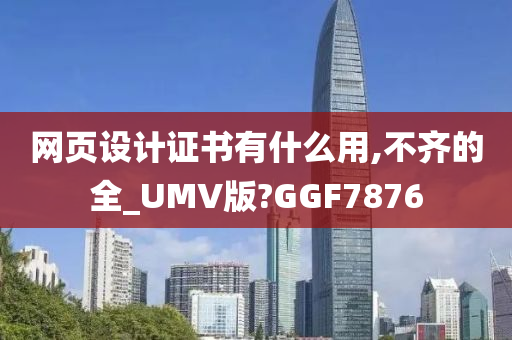 网页设计证书有什么用,不齐的全_UMV版?GGF7876